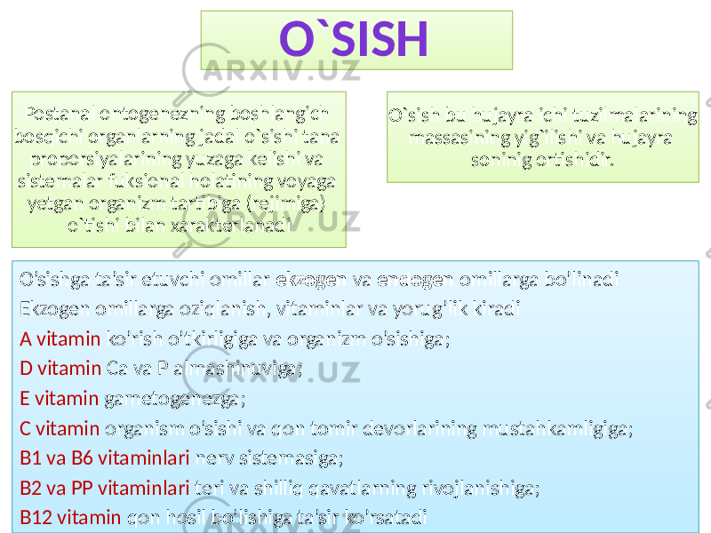 O`SISH Postanal ontogenezning boshlangich bosqichi organlarning jadal o`sishi tana proporsiyalarining yuzaga kelishi va sistemalar fuksional holatining voyaga yetgan organizm tartibiga (rejimiga) o`tishi bilan xarakterlanadi O`sish bu hujayra ichi tuzilmalarining massasining yig`ilishi va hujayra soninig ortishidir. O’sishga ta’sir etuvchi omillar ekzogen va endogen omillarga bo’linadi Ekzogen omillarga oziqlanish, vitaminlar va yorug’lik kiradi A vitamin ko’rish o’tkirligiga va organizm o’sishiga; D vitamin Ca va P almashinuviga; E vitamin gametogenezga; C vitamin organism o’sishi va qon tomir devorlarining mustahkamligiga; B1 va B6 vitaminlari nerv sistemasiga; B2 va PP vitaminlari teri va shilliq qavatlarning rivojlanishiga; B12 vitamin qon hosil bo’lishiga ta’sir ko’rsatadi6D 0B 53 0B 39 55 6E 3F 5B0253 6F 55 4F 6F 3948 70 43 70 4D 70 54 