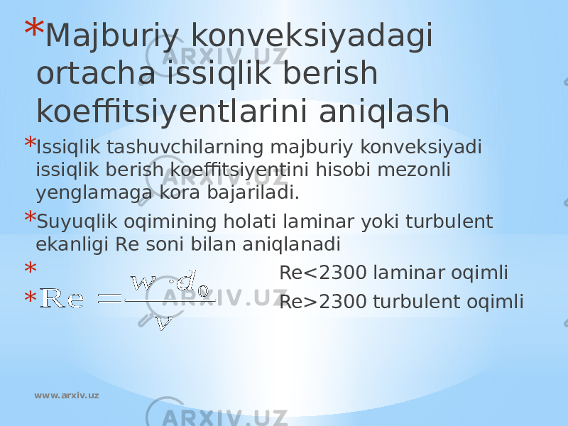 * Majburiy konveksiyadagi ortacha issiqlik berish koeffitsiyentlarini aniqlash * Issiqlik tashuvchilarning majburiy konveksiyadi issiqlik berish koeffitsiyentini hisobi mezonli yenglamaga kora bajariladi. * Suyuqlik oqimining holati laminar yoki turbulent ekanligi Re soni bilan aniqlanadi * Re<2300 laminar oqimli * Re>2300 turbulent oqimli www.arxiv.uzv d w 0 Re   