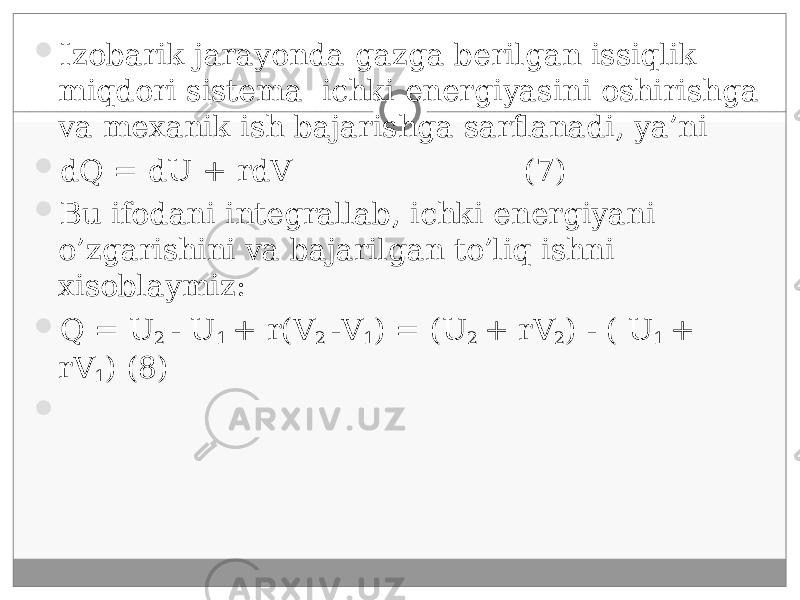  Izobarik jarayonda gazga berilgan issiqlik miqdori sistema ichki energiyasini oshirishga va me х anik ish bajarishga sarflanadi, ya’ni  dQ = dU + rdV (7)  Bu ifodani integrallab, ichki energiyani o’zgarishini va bajarilgan to’liq ishni х isoblaymiz:  Q = U 2  U 1 + r(V 2  V 1 ) = (U 2 + rV 2 )  ( U 1 + rV 1 ) (8)  