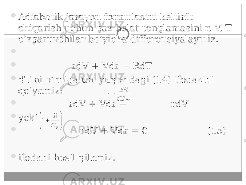  Adiabatik jarayon formulasini keltirib chiqarish uchun gaz holat tenglamasini r, V, T o’zgaruvchilar bo’yicha differensiyalaymiz.     rdV + Vdr = RdT  dT ni o’rniga uni yuqoridagi (14) ifodasini qo’yamiz:  rdV + Vdr = rdV  yo ki  rdV + Vdr = 0 (15)  ifodani hosil qilamiz.Cv R       VC R 1 