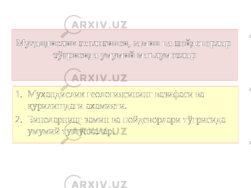 Муҳандислик геологияси, замин ва пойдеворлар тўғрисида умумий маълумотлар 1. Муҳандислик геологиясининг вазифаси ва қурилишдаги аҳамияти. 2. Биноларнинг замин ва пойдеворлари тўғрисида умумий тушунчалар. 