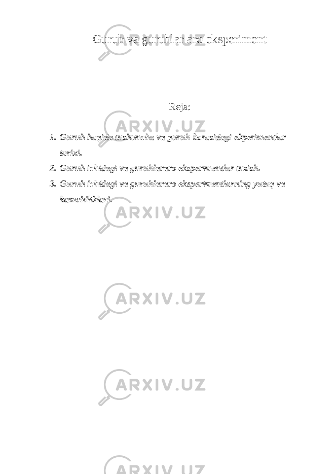 Guruh va guruhlar aro eksperiment Reja : 1. Guruh haqida tushuncha va guruh borasidagi ekperimentlar tarixi. 2. Guruh ichidagi va guruhlararo eksperimentlar tuzish. 3. Guruh ichidagi va guruhlararo eksperimentlarning yutuq va kamchiliklari. 