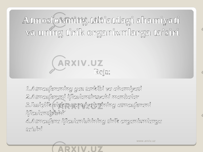 Atmosferaning tabiatdagi ahamiyati va uning tirik organizmlarga ta’siri Reja:   1. Atmosferaning gaz tarkibi va ahamiyati 2. Atmosferani ifloslantiruvchi manbalar 3. Issiqlik elektr stansiyalarining atmosferani ifloslantirishi 4. Atmosfera ifloslanishining tirik organizmlarga ta&#39;siri www.arxiv.uz 