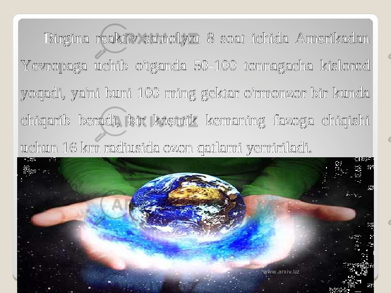 Birgina reaktiv samolyot 8 soat ichida Amerikadan Yevropaga uchib o&#39;tganda 50-100 tonnagacha kislorod yoqadi, ya&#39;ni buni 100 ming gektar o&#39;rmonzor bir kunda chiqarib beradi, bir kosmik kemaning fazoga chiqishi uchun 16 km radiusida ozon qatlami yemiriladi. www.arxiv.uz 