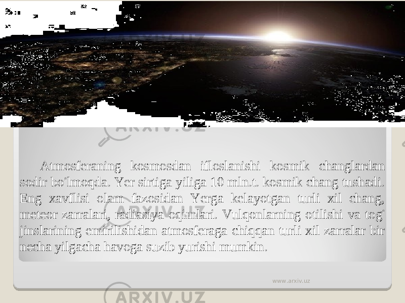Atmosferaning kosmosdan ifloslanishi kosmik changlardan sodir bo&#39;lmoqda. Yer sirtiga yiliga 10 mln.t. kosmik chang tushadi. Eng xavflisi olam fazosidan Yerga kelayotgan turli xil chang, meteor zarralari, radiasiya oqimlari. Vulqonlarning otilishi va tog&#39; jinslarining emirilishidan atmosferaga chiqqan turli xil zarralar bir necha yilgacha havoga suzib yurishi mumkin. www.arxiv.uz 