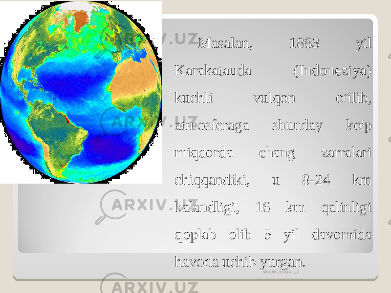 Masalan, 1883 yil Karakatauda (Indoneziya) kuchli vulqon otilib, atmosferaga shunday ko&#39;p miqdorda chang zarralari chiqqandiki, u 8-24 km balandligi, 16 km qalinligi qoplab olib 5 yil davomida havoda uchib yurgan. www.arxiv.uz 