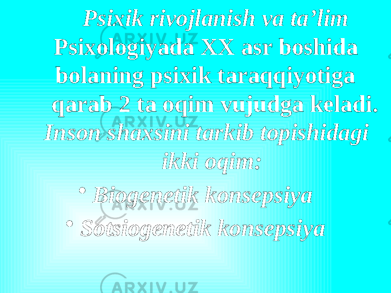 Psixik rivojlanish va ta’lim Psixologiyada XX asr boshida bolaning psixik taraqqiyotiga qarab 2 ta oqim vujudga keladi. Inson shaxsini tarkib topishidagi ikki oqim: • Biogenetik konsepsiya • Sotsiogenetik konsepsiya 