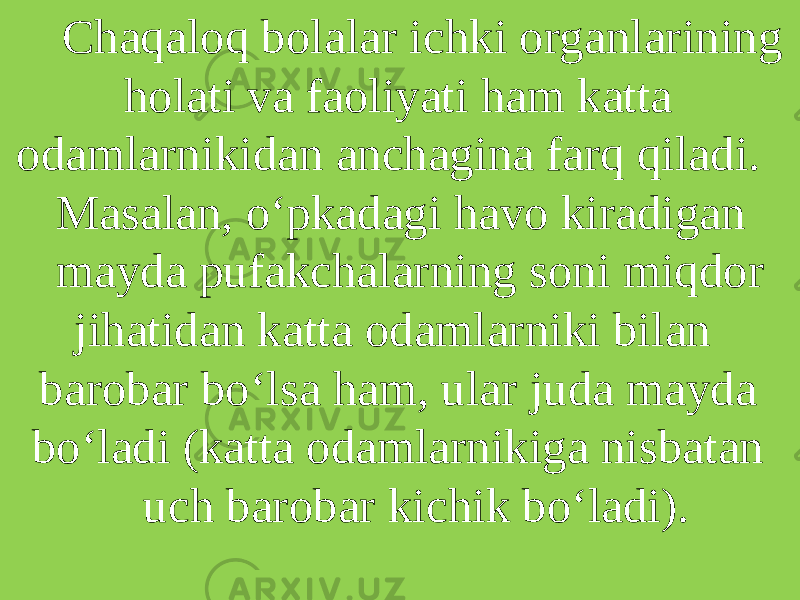 Chaqaloq bolalar ichki organlarining holati va faoliyati ham katta odamlarnikidan anchagina farq qiladi. Masalan, o‘pkadagi havo kiradigan mayda pufakchalarning soni miqdor jihatidan katta odamlarniki bilan barobar bo‘lsa ham, ular juda mayda bo‘ladi (katta odamlarnikiga nisbatan uch barobar kichik bo‘ladi). 