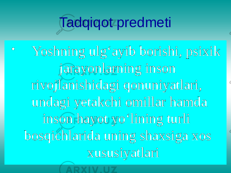 Tadqiqot predmeti • Yoshning ulg‘ayib borishi, psixik jarayonlarning inson rivojlanishidagi qonuniyatlari, undagi yetakchi omillar hamda inson hayot yo‘lining turli bosqichlarida uning shaxsiga xos xususiyatlari 