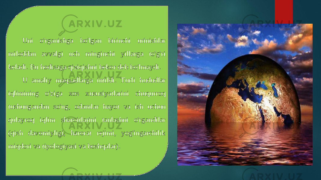 Uni o&#39;rganishga bo&#39;lgan birinchi urinishlar miloddan avvalgi uch minginchi yillarga to&#39;g&#39;ri keladi. Bu hodisaga qiziqishni bekor deb bo&#39;lmaydi. U amaliy maqsadlarga intildi. Turli hududlar iqlimining o&#39;ziga xos xususiyatlarini chuqurroq tushungandan so&#39;ng, odamlar hayot va ish uchun qulayroq iqlim sharoitlarini tanlashni o&#39;rgandilar (qish davomiyligi, harorat rejimi, yog&#39;ingarchilik miqdori va tipologiyasi va boshqalar). 