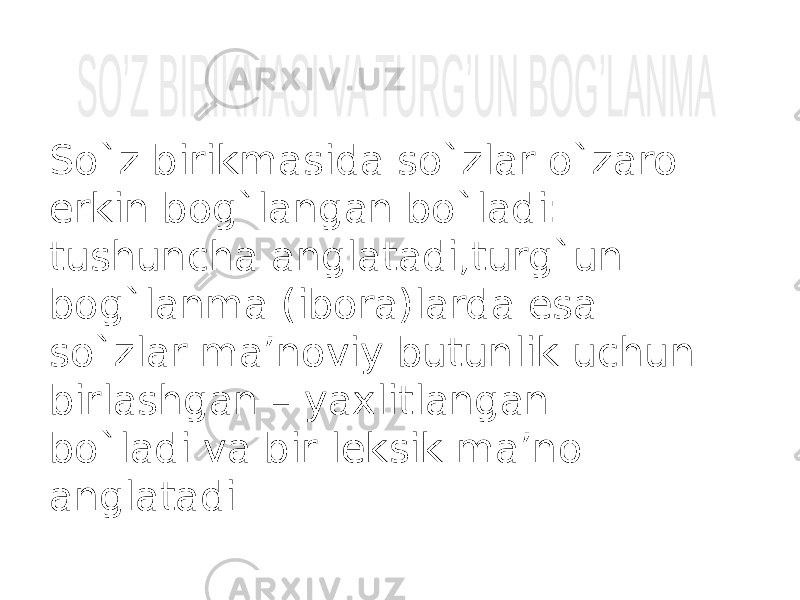 So`z birikmasida so`zlar o`zaro erkin bog`langan bo`ladi: tushuncha anglatadi,turg`un bog`lanma (ibora)larda esa so`zlar ma’noviy butunlik uchun birlashgan – yaxlitlangan bo`ladi va bir leksik ma’no anglatadi. 