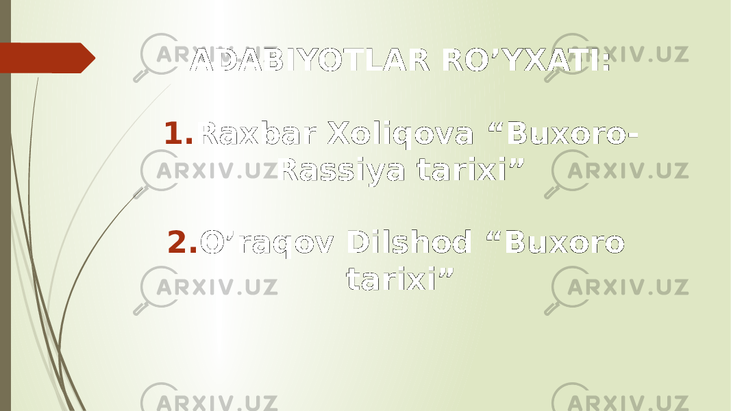 ADABIYOTLAR RO’YXATI: 1. Raxbar Xoliqova “Buxoro- Rassiya tarixi” 2. O’raqov Dilshod “Buxoro tarixi” 