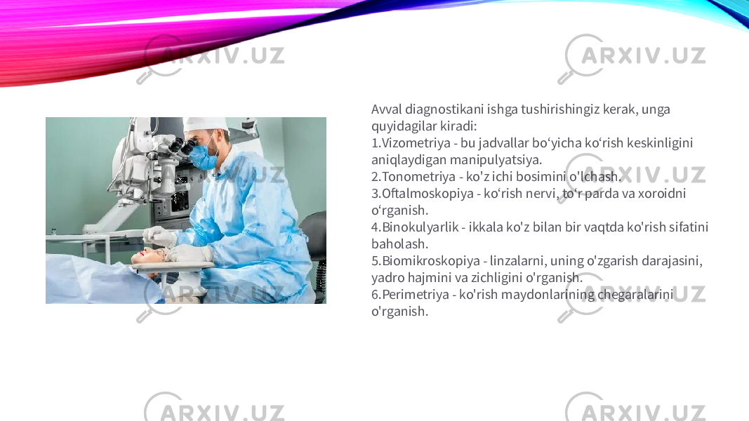 Avval diagnostikani ishga tushirishingiz kerak, unga quyidagilar kiradi: 1. Vizometriya - bu jadvallar boʻyicha koʻrish keskinligini aniqlaydigan manipulyatsiya. 2. Tonometriya - ko&#39;z ichi bosimini o&#39;lchash. 3. Oftalmoskopiya - koʻrish nervi, toʻr parda va xoroidni oʻrganish. 4. Binokulyarlik - ikkala ko&#39;z bilan bir vaqtda ko&#39;rish sifatini baholash. 5. Biomikroskopiya - linzalarni, uning o&#39;zgarish darajasini, yadro hajmini va zichligini o&#39;rganish. 6. Perimetriya - ko&#39;rish maydonlarining chegaralarini o&#39;rganish. 