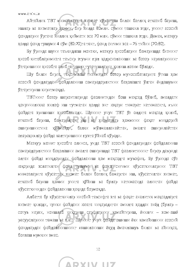 www.arxiv.uz Айтайлик ТВТ мижозларига хизмат кўрсатиш билан боғлиқ етказиб бериш, ишлар ва хизматлар ҳажми, бир йилда 80млн. сўмни ташкил этди, унинг асосий фондларни ўртача йиллик қиймати эса 20 млн. сўмни ташкил этди. Демак, мазкур ҳолда фонд тушуми 4 сўм (80:20)га тенг, фонд сиғими эса – 25 тийин (20:80). Бу ўринда шуни таъкидлаш жоизки, мазкур ҳисобларни бажаришда бизнинг ҳисоб-китобларимизга таъсир этувчи пул қадрсизланиши ва бозор нархларининг ўзгаришини ҳисобга олиб тегишли тузатишларни қилиш лозим бўлади. Шу билан бирга, тақсимлаш тизимидан бозор муносабатларига ўтиш ҳам асосий фондлардан фойдаланиш самарадорлигини баҳолашга ўлган ёндашувни ўзгартириш киритмоқда. ТВТнинг бозор шароитларида фаолиятидан бош мақсад бўлиб, амалдаги қонунчиликка хилоф иш тутмаган ҳолда энг юқори тижорат натижасига, яъни фойдага эришиши ҳисобланади. Шунинг учун ТВТ ўз олдига мақсад қилиб, етказиб бериш, бажарилган иш ва хизматлар ҳажмини фақат миқдорий оширишнигина қўймайди, балки мўлжалланаётган, амалга оширилаётган операциялар фойда келтиришини пухта ўйнаб кўради. Мазкур вазият ҳисобга олинса, унда ТВТ асосий фондларидан фойдаланиш самарадорлигини баҳолашни амалга оширишда ТВТ фаолиятининг бирор даврида олган фойда миқдоридан фойдаланиш ҳам мақсадга мувофиқ. Бу ўринда сўз юқорида эслатилган фонд тушуми ва фонд сиғими кўрсаткичларини ТВТ мижозларига кўрсатган хизмат билан боғлиқ бажарган иш, кўрсатилган хизмат, етказиб бериш ҳажми унига қўйиш ва булар натижасида олинган фойда кўрсаткичидан фойдаланиш ҳақида бормоқда. Албатта бу кўрсаткичлар нисбий тавсифга эга ва фақат аналитик мақсадларга хизмат қилади, чунки фойдани юзага чиқарадиган омилга ҳаддан зиёд (булар – сотув нархи, ноишлаб чиқариш сарфларини камайтириш, ёнилғи – хом-ашё ресурсларини тежаш ва ҳ.к.). Шунинг учун фойда ошиши ёки камайишини асосий фондлардан фойдаланишнинг яхшиланиши ёҳуд ёмонлашув билан ва айниқса, боғлаш мумкин эмас. 10 