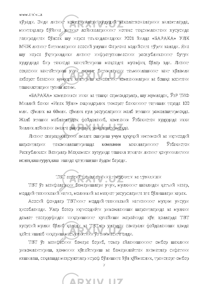www.arxiv.uz кўради. Энди лизинг компаниялари худудий ваколатхоналарини вилоятларда, минтақалар бўйича лизинг лойихаларининг нотекс тақсимлангани хусусида гапирадиган бўлсак шу нарса таъкидланадики 2001 йилда «БАРАКА» УЛК МЧЖ лизинг битимларини асосий улуши Фарғона водийсига тўрғи келади. Яна шу нарса ўқтирилдики лизинг инфратузилмасини республиканинг бутун худудида бир текисда кенгайтириш мақсадга муовфиқ бўлар эди. Лизинг соҳасини кенгайтириш учун лизинг битимларини таъминлашнинг кенг кўламли ахборот базасини вужудга келтириш консалтинг компанияларни ва бошқа воситачи ташкилотларни тузиш лозим. «БАРАКА» компанияси ички ва ташқи сармоядорлар , шу жумладан, ЎзР ТИФ Миллий банки «Ипак йўли» акциядорлик тижорат банкининг тегишли тарзда 100 млн. сўмлик ва 60 млн. сўмлик пул ресурсларини жалб этишни режалаштирмоқда. Жалб этишни маблағлардан фойдаланиб, компания Ўзбекистон худудида икки йиллик лойихани амалга оширишни режалаштирмоқда. Лизинг операцияларини амалга ошириш учун ҳ уқуқий ижтимоий ва иқтисодий шароитларни такомиллаштиришда компания вакилларининг Ўзбекистон Республикаси Вазирлар Маҳкамаси хузурида ташкил этилган лизинг қонунчилигини ислоҳлаш гуруҳлаш ишида қатпишпшн ёрдам беради. ТВТ асосий фондларининг моҳияти ва тузилиши ТВТ ўз вазифаларини бажаришлари учун, мулкнинг шаклидан қатъий назар, моддий-техникавий негиз, молиявий ва меҳнат ресурсларига эга бўлишлари керак. Асосий фондлар ТВТнинг моддий-техникавий негизининг муҳим унсури ҳисобланади. Улар бозор иқтисодиёти ривожланиши шароитларида ва мулкни давлат тасарруфидан чиқаришнинг кучайиши жараёнида кўп ҳолларда ТВТ хусусий мулки бўлиб қолади ва ТВТлар улардан самарали фойдаланиши ҳамда қайта ишлаб чиқариш масъулиятини ўз зиммасига олди. ТВТ ўз вазифасини бажара бориб, товар айланишининг омбор шаклини ривожлантириш, ҳажмини кўпайтириш ва бажарилаётган хизматлар сифатини яхшилаш, сақлашда маҳсулотлар исроф бўлишига йўл қўймаслик, транспорт-омбор 7 