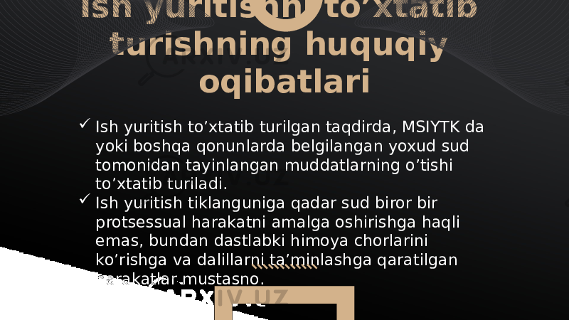  Ish yuritishni to’xtatib turishning huquqiy oqibatlari  Ish yuritish to’xtatib turilgan taqdirda, MSIYTK da yoki boshqa qonunlarda belgilangan yoxud sud tomonidan tayinlangan muddatlarning o’tishi to’xtatib turiladi.  Ish yuritish tiklanguniga qadar sud biror bir protsessual harakatni amalga oshirishga haqli emas, bundan dastlabki himoya chorlarini ko’rishga va dalillarni ta’minlashga qaratilgan harakatlar mustasno. 