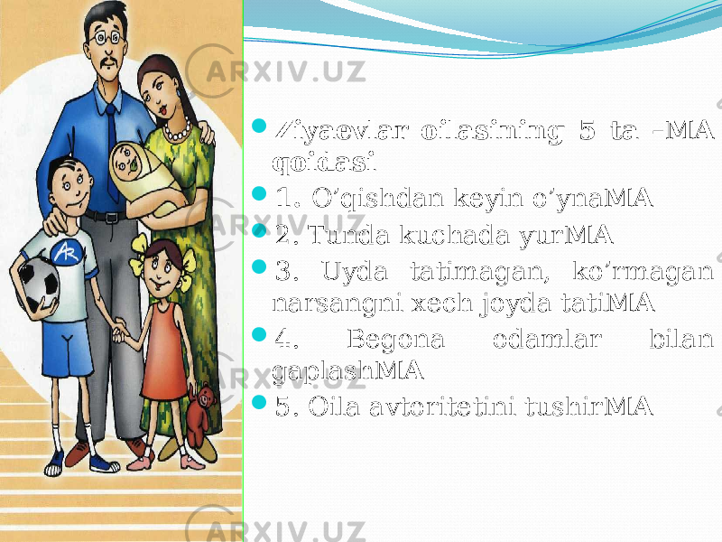  Ziyaevlar oilasining 5 ta –MA qoidasi  1. O’qishdan keyin o’yna MA  2. Tunda kuchada yur MA  3. Uyda tatimagan, ko’rmagan narsangni xech joyda tati MA  4. Begona odamlar bilan gaplash MA  5. Oila avtoritetini tushir MA 