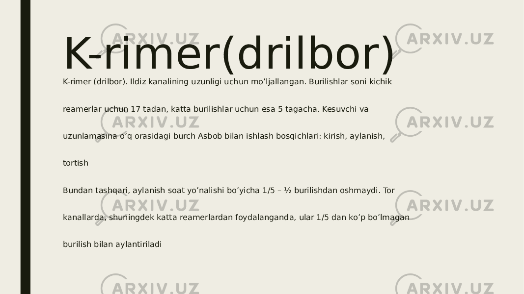 K-rimer(drilbor) K-rimer (drilbor). Ildiz kanalining uzunligi uchun mo’ljallangan. Burilishlar soni kichik reamerlar uchun 17 tadan, katta burilishlar uchun esa 5 tagacha. Kesuvchi va uzunlamasına o’q orasidagi burch Asbob bilan ishlash bosqichlari: kirish, aylanish, tortish Bundan tashqari, aylanish soat yo’nalishi bo’yicha 1/5 – ½ burilishdan oshmaydi. Tor kanallarda, shuningdek katta reamerlardan foydalanganda, ular 1/5 dan ko’p bo’lmagan burilish bilan aylantiriladi 