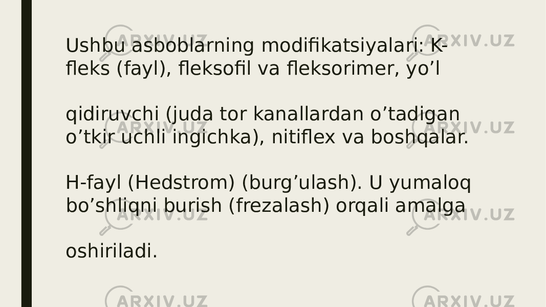 Ushbu asboblarning modifikatsiyalari: K- fleks (fayl), fleksofil va fleksorimer, yo’l qidiruvchi (juda tor kanallardan o’tadigan o’tkir uchli ingichka), nitiflex va boshqalar. H-fayl (Hedstrom) (burg’ulash). U yumaloq bo’shliqni burish (frezalash) orqali amalga oshiriladi. 