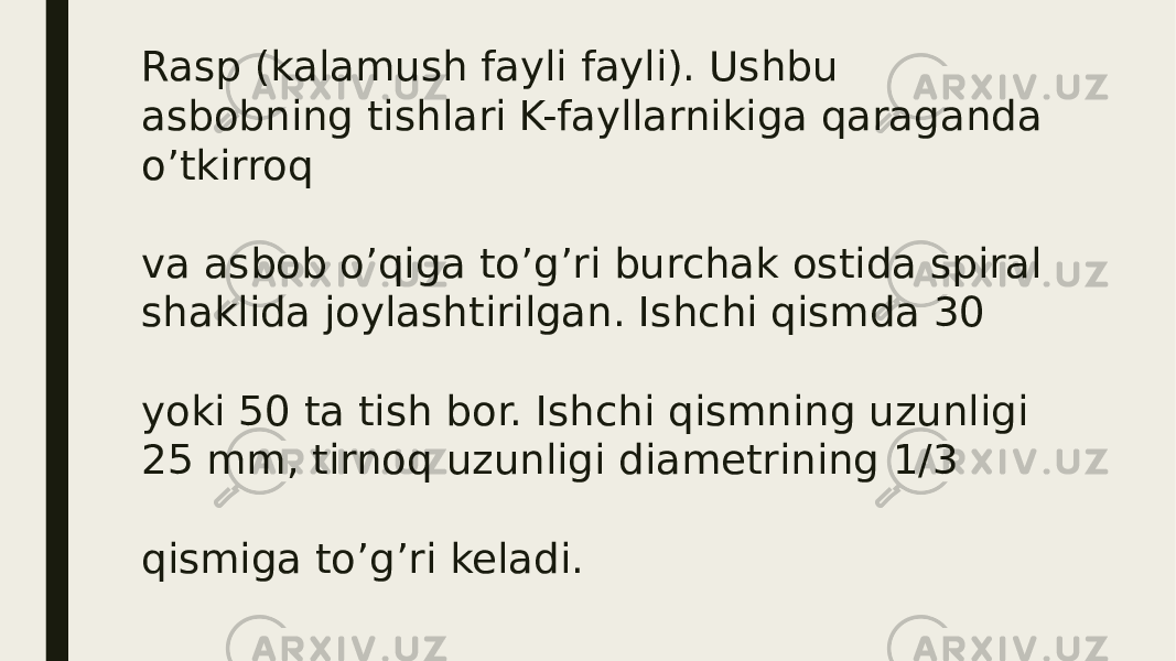 Rasp (kalamush fayli fayli). Ushbu asbobning tishlari K-fayllarnikiga qaraganda o’tkirroq va asbob o’qiga to’g’ri burchak ostida spiral shaklida joylashtirilgan. Ishchi qismda 30 yoki 50 ta tish bor. Ishchi qismning uzunligi 25 mm, tirnoq uzunligi diametrining 1/3 qismiga to’g’ri keladi. 