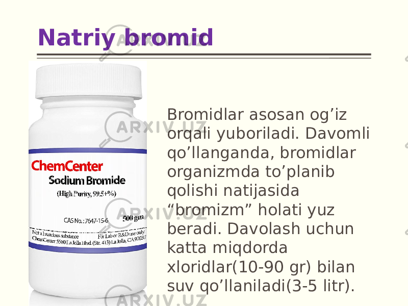 Natriy bromid Bromidlar asosan og’iz orqali yuboriladi. Davomli qo’llanganda, bromidlar organizmda to’planib qolishi natijasida “bromizm” holati yuz beradi. Davolash uchun katta miqdorda xloridlar(10-90 gr) bilan suv qo’llaniladi(3-5 litr). 