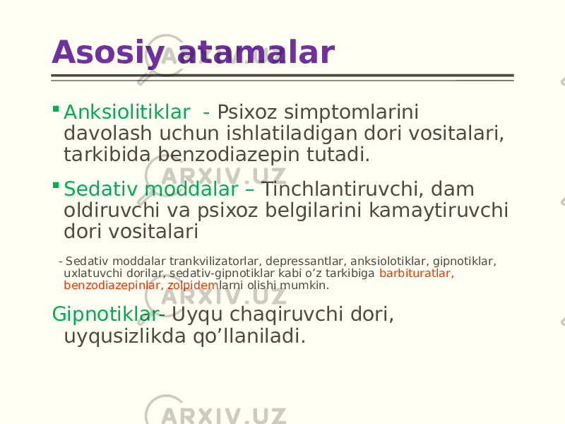 Asosiy atamalar  Anksiolitiklar - Psixoz simptomlarini davolash uchun ishlatiladigan dori vositalari, tarkibida benzodiazepin tutadi.  Sedativ moddalar – Tinchlantiruvchi, dam oldiruvchi va psixoz belgilarini kamaytiruvchi dori vositalari - Sedativ moddalar trankvilizatorlar, depressantlar, anksiolotiklar, gipnotiklar, uxlatuvchi dorilar, sedativ-gipnotiklar kabi o’z tarkibiga barbituratlar, benzodiazepinlar, zolpidem larni olishi mumkin. Gipnotiklar- Uyqu chaqiruvchi dori, uyqusizlikda qo’llaniladi. 