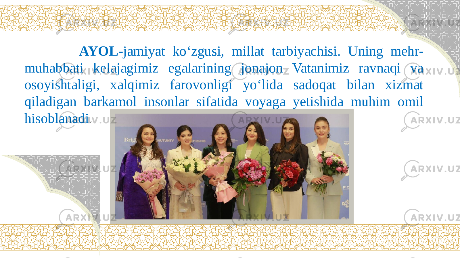  AYOL -jamiyat kо‘zgusi, millat tarbiyachisi. Uning mehr- muhabbati kelajagimiz egalarining jonajon Vatanimiz ravnaqi va osoyishtaligi, xalqimiz farovonligi yо‘lida sadoqat bilan xizmat qiladigan barkamol insonlar sifatida voyaga yetishida muhim omil hisoblanadi . 
