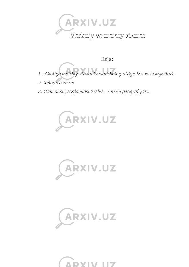 M аdаniy vа mаishy хizmаt Rеjа : 1 . Аhоligа mаishiy хizmаt kursаtishning o`zigа hоs хususmyatlаri. 2. Хаlqаrо turizm. 3. Dаm оlish, sоglоmlаshtirshts - turizm gеоgrаfiyasi. 