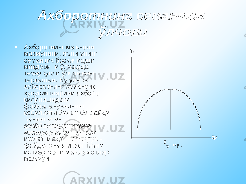 Ахборотнинг семантик ўлчови • Ахборотнинг маъноли мазмунини , яъни унинг семантик босқичидаги миқдорини ўлчашда тезаурусли ўлчов кенг тарқалган . Бу ўлчов ахборотнинг семантик хусусиятларини ахборот қилинишидаги фойдаланувчининг қобилияти билан боғлайди . Бунинг учун фойдаланувчининг тезауруси тушунчаси ишлатилади . Тезаурус - фойдаланувчи ёки тизим ихтиёридаги маълумотлар мажмуи .Sp Ic S p o р t 