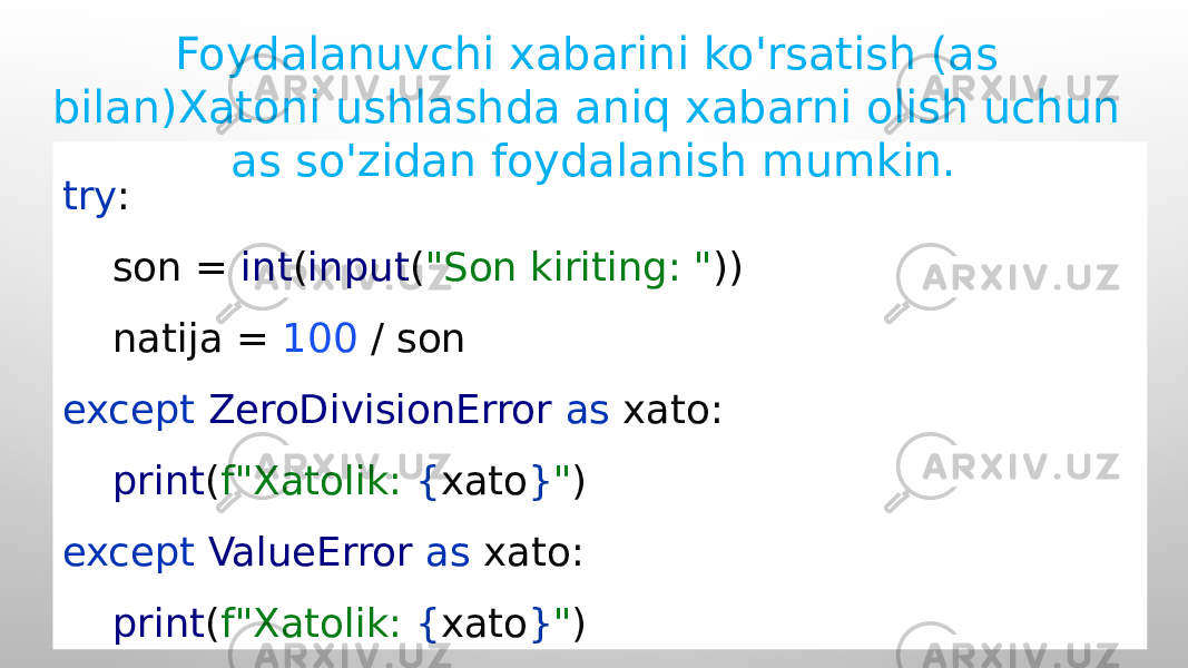 try : son = int ( input ( &#34;Son kiriting: &#34; )) natija = 100 / son except ZeroDivisionError as xato: print ( f&#34;Xatolik: { xato } &#34; ) except ValueError as xato: print ( f&#34;Xatolik: { xato } &#34; )Foydalanuvchi xabarini ko&#39;rsatish (as bilan)Xatoni ushlashda aniq xabarni olish uchun as so&#39;zidan foydalanish mumkin. 