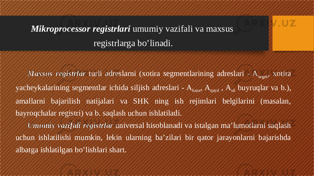 Maxsus registrlar turli adreslarni (xotira segmentlarining adreslari - A segm , xotira yacheykalarining segmentlar ichida siljish adreslari - A baza , A qayd , A sil buyruqlar va b.), amallarni bajarilish natijalari va SHK ning ish rejimlari belgilarini (masalan, bayroqchalar registri) va b. saqlash uchun ishlatiladi. Umumiy vazifali registrlar universal hisoblanadi va istalgan ma’lumotlarni saqlash uchun ishlatilishi mumkin, lekin ularning ba’zilari bir qator jarayonlarni bajarishda albatga ishlatilgan bo’lishlari shart. Mikroprocessor registrlari umumiy vazifali va maxsus registrlarga bo’linadi. 