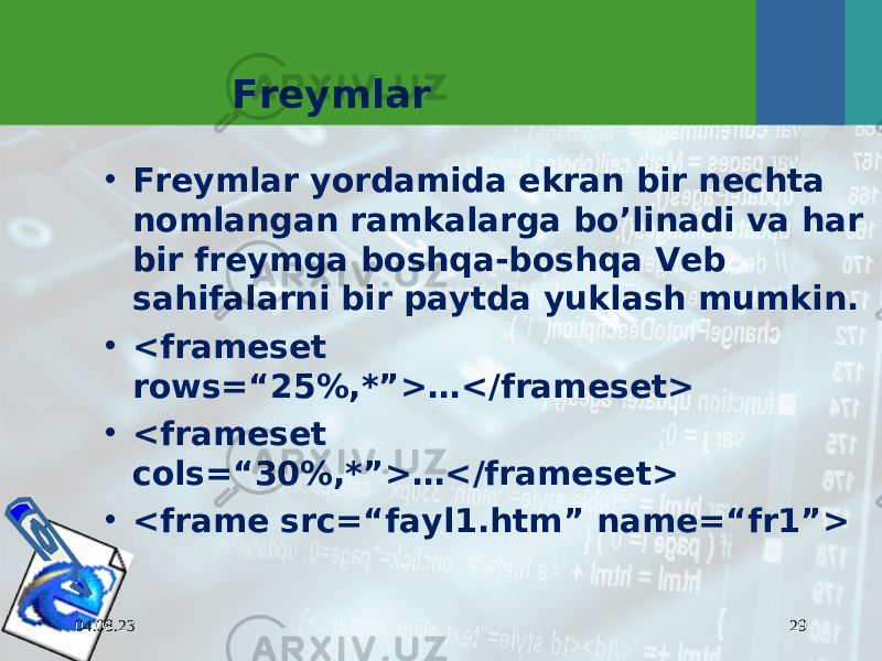 04.08.23 29Freymlar • Freymlar yordamida ekran bir nechta nomlangan ramkalarga bo’linadi va har bir freymga boshqa-boshqa Veb sahifalarni bir paytda yuklash mumkin. • <frameset rows=“25%,*”>…</frameset> • <frameset cols=“30%,*”>…</frameset> • <frame src=“fayl1.htm” name=“fr1”> 