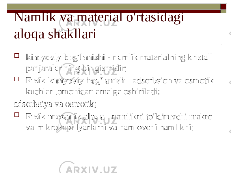 Namlik va material o&#39;rtasidagi aloqa shakllari  kimyoviy bog&#39;lanishi - namlik materialning kristall panjaralarining bir qismidir;  Fizik-kimyoviy bog&#39;lanish - adsorbsion va osmotik kuchlar tomonidan amalga oshiriladi: adsorbsiya va osmotik;  Fizik-mexanik aloqa - namlikni to&#39;ldiruvchi makro va mikrokapillyarlarni va namlovchi namlikni; 