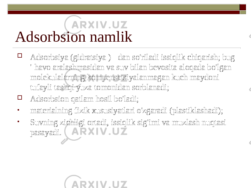 Adsorbsion namlik  Adsorbsiya (gidratsiya ) - dan so&#39;riladi issiqlik chiqarish; bug &#39;-havo aralashmasidan va suv bilan bevosita aloqada bo&#39;lgan molekulalarning kompensatsiyalanmagan kuch maydoni tufayli tashqi yuza tomonidan sorblanadi;  Adsorbsion qatlam hosil bo&#39;ladi; • materialning fizik xususiyatlari o&#39;zgaradi (plastiklashadi); • Suvning zichligi ortadi, issiqlik sig&#39;imi va muzlash nuqtasi pasayadi. 