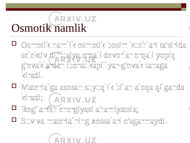 Osmotik namlik  Osmotik namlik osmotik bosim kuchlari ta&#39;sirida selektiv diffuziya orqali devorlar orqali yopiq g&#39;ovaklardan iborat kapillyar-g&#39;ovak tanaga kiradi.  Materialga asosan suyuqlik bilan aloqa qilganda kiradi;  Bog&#39;lanish energiyasi ahamiyatsiz;  Suv va materialning xossalari o&#39;zgarmaydi. 