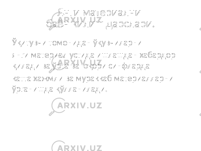 Янги материални баён килиш дарслари. Ўқитувчи томонидан ўқувчиларни янги материал устида ишлашдан хабардор қилади ва ўрта ва юқори синфларда катта хажмли ва мураккаб материалларни ўрганишда қўлланилади. 