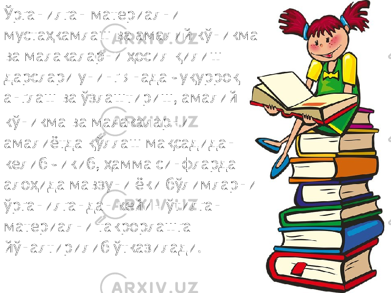 Ўрганилган материални мустаҳкамлаш ва амалий кўникма ва малакаларни ҳосил қилиш дарслари унинг янада чуқурроқ англаш ва ўзлаштириш, амалий кўникма ва малакаларни амалиётда қўллаш мақсадидан келиб чикиб, ҳамма синфларда алоҳида мавзуни ёки бўлимларни ўрганилгандан кейин ўтилган материални такрорлашга йўналтирилиб ўтказилади. 