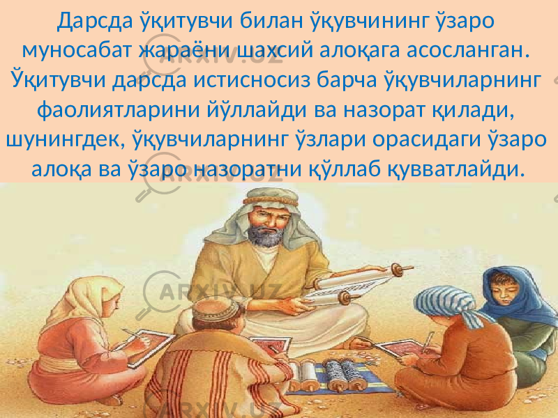 Дарсда ўқитувчи билан ўқувчининг ўзаро муносабат жараёни шахсий алоқага асосланган. Ўқитувчи дарсда истисносиз барча ўқувчиларнинг фаолиятларини йўллайди ва назорат қилади, шунингдек, ўқувчиларнинг ўзлари орасидаги ўзаро алоқа ва ўзаро назоратни қўллаб қувватлайди. 