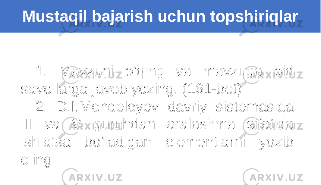 1. Mavzuni o‘qing va mavzuga oid savollarga javob yozing. (161-bet) 2. D.I.Mendeleyev davriy sistemasida III va V guruhdan aralashma sifatida ishlatsa bo‘ladigan elementlarni yozib oling. Mustaqil bajarish uchun topshiriqlar 