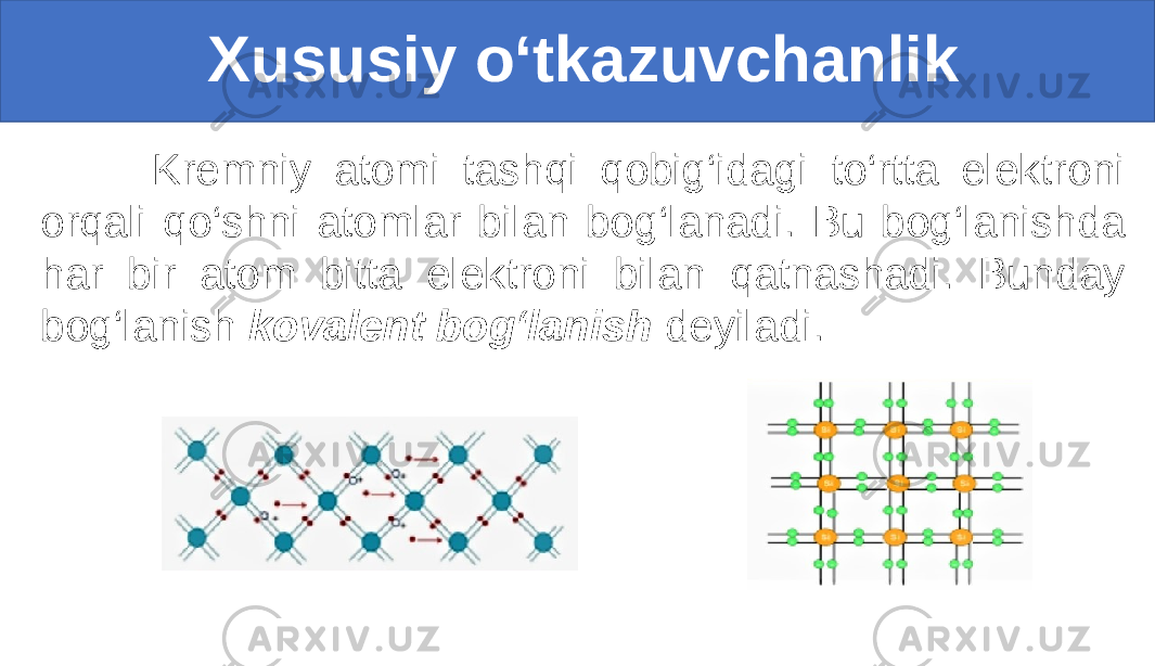  Xususiy o‘tkazuvchanlik Kremniy atomi tashqi qobig‘idagi to‘rtta elektroni orqali qo‘shni atomlar bilan bog‘lanadi. Bu bog‘lanishda har bir atom bitta elektroni bilan qatnashadi. Bunday bog‘lanish kovalent bog‘lanish deyiladi. 