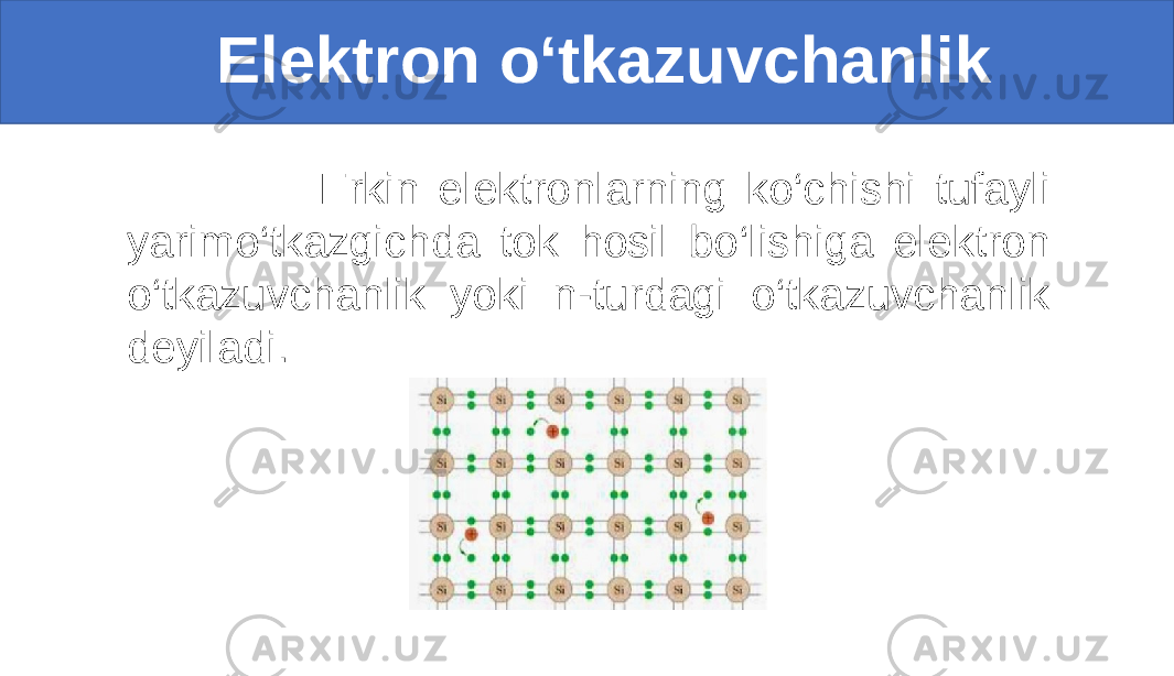  Elektron o‘tkazuvchanlik Erkin elektronlarning ko‘chishi tufayli yarimo‘tkazgichda tok hosil bo‘lishiga elektron o‘tkazuvchanlik yoki n-turdagi o‘tkazuvchanlik deyiladi. 