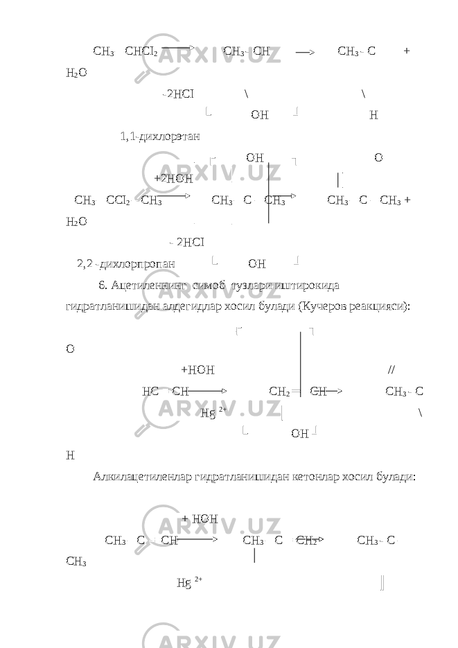 СН 3 – СНСI 2 СН 3 - СН СН 3 - С + Н 2 О -2НСI \ \ └ ОН ┘ Н 1,1-дихлорэтан ┌ ОН ┐ O +2НОН СН 3 – ССI 2 – СН 3 СН 3 – С – СН 3 СН 3 – С – СН 3 + Н 2 О - 2НСI 2,2 -дихлорпропан └ ОН   ┘ 6. Ацетиленнинг симоб тузлари иштирокида гидратланишидан алдегидлар хосил булади (Кучеров реакцияси): ┌ ┐ О +НОН // НС ≡ СН СН 2 ═ СН СН 3 - С Нg   2+ │   \ └ ОН ┘ Н Алкилацетиленлар гидратланишидан кетонлар хосил булади: + НОН СН 3 – С ≡ СН СН 3 – С = СН 2 СН 3 - С – СН 3 Н g   2+ ║ 