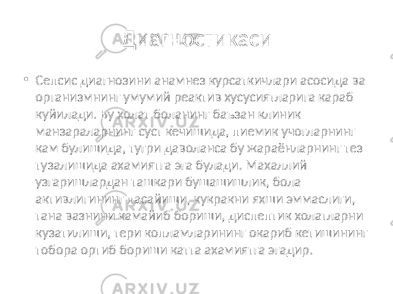 Диагностикаси • Сепсис диагнозини анамнез курсаткичлари асосида ва организмнинг умумий реактив хусусиятларига караб куйилади. Бу холат боланинг баъзан клиник манзараларнинг суст кечишида, пиемик учогларнинг кам булишида, тугри даволанса бу жараёнларнинг тез тузалишида ахамиятга эга булади. Махаллий узгаришлардан ташкари бушашишлик, бола активлигининг пасайиши, кукракни яхши эммаслиги, тана вазнини камайиб бориши, диспептик холатларни кузатилиши, тери копламларининг окариб кетишининг тобора ортиб бориши катта ахамиятга эгадир. 