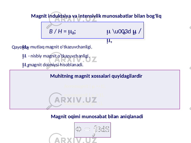 Magnit induktsiya va intensivlik munosabatlar bilan bog&#39;liq B / H =  ; a  \u003d  /  , a 0 Qayerda  - mutlaq magnit o&#39;tkazuvchanligi, 0  - nisbiy magnit o&#39;tkazuvchanligi, a magnit doimiysi hisoblanadi. Muhitning magnit xossalari quyidagilardir ferromagnit (  >>1), paramagnit (   1), diamagnetik (  <1). Magnit oqimi munosabat bilan aniqlanadi    dS   03 04 05 06 01 07 07 