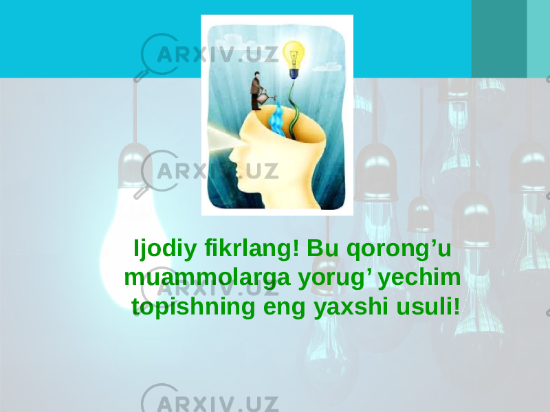 Ijodiy fikrlang! Bu qorong’u muammolarga yorug’ yechim topishning eng yaxshi usuli! 