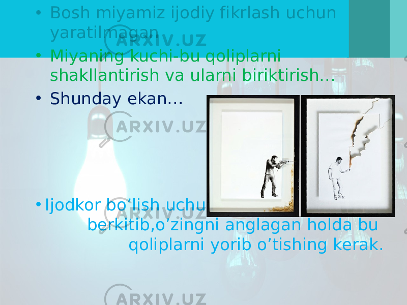 • Bosh miyamiz ijodiy fikrlash uchun yaratilmagan • Miyaning kuchi-bu qoliplarni shakllantirish va ularni biriktirish… • Shunday ekan… • Ijodkor bo’lish uchun sen odatiy yo’llarni berkitib,o’zingni anglagan holda bu qoliplarni yorib o’tishing kerak. 