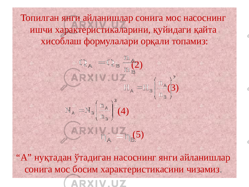 Топилган янги айланишлар сонига мос насоснинг ишчи характеристикаларини, қуйидаги қайта хисоблаш формулалари орқали топамиз:   (2)   (3)   (4) (5)   “А” нуқтадан ўтадиган насоснинг янги айланишлар сонига мос босим характеристикасини чизамиз . B A B A n n Q Q 2 BA BA nn НН      3 B A B A n n N N        B. A η η  