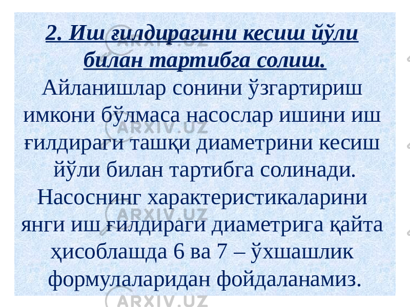 2. Иш ғилдирагини кесиш йўли билан тартибга солиш. Айланишлар сонини ўзгартириш имкони бўлмаса насослар ишини иш ғилдираги ташқи диаметрини кесиш йўли билан тартибга солинади. Насоснинг характеристикаларини янги иш ғилдираги диаметрига қайта ҳисоблашда 6 ва 7 – ўхшашлик формулаларидан фойдаланамиз. 