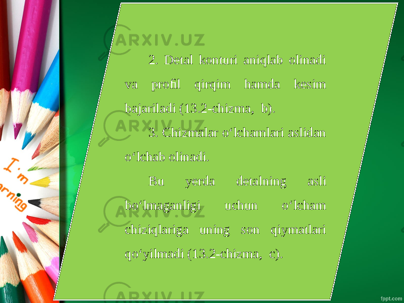 2. Detal konturi aniqlab olinadi va proﬁl qirqim hamda kesim bajariladi (13.2-chizma, b). 3. Chizmalar o‘lchamlari aslidan o‘lchab olinadi. Bu yerda detalning asli bo‘lmaganligi uchun o‘lcham chiziqlariga uning son qiymatlari qo‘yilmadi (13.2-chizma, c). 