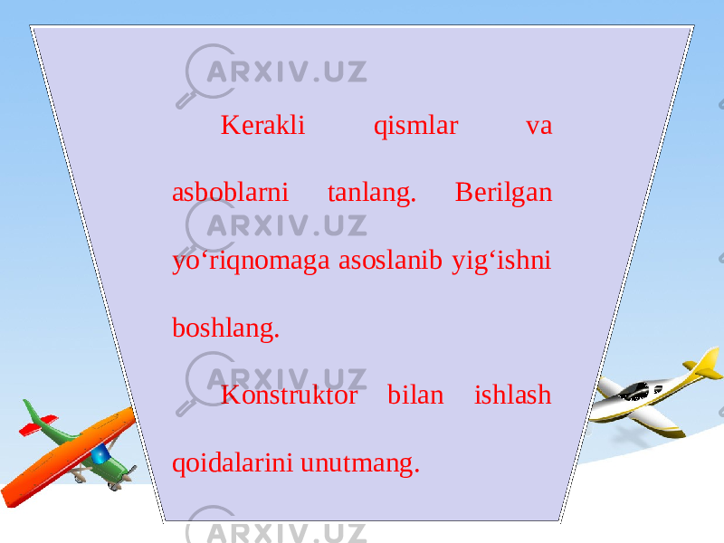 Kerakli qismlar va asboblarni tanlang. Berilgan yo‘riqnomaga asoslanib yig‘ishni boshlang. Konstruktor bilan ishlash qoidalarini unutmang. 